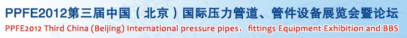 PPFE2012第三屆中國（北京）國際壓力管道、管件設(shè)備展覽會(huì)暨論壇