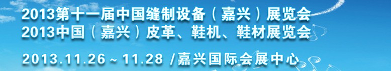 2013中國(guó)（嘉興）皮革、鞋機(jī)、鞋材展覽會(huì)<br>2013第十一屆中國(guó)縫制設(shè)備（嘉興）展覽會(huì)