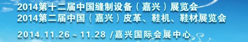 2014第十二屆中國(guó)縫制設(shè)備（嘉興）展覽會(huì)<br>2014第二屆中國(guó)（嘉興）皮革、鞋機(jī)、鞋材展覽會(huì)